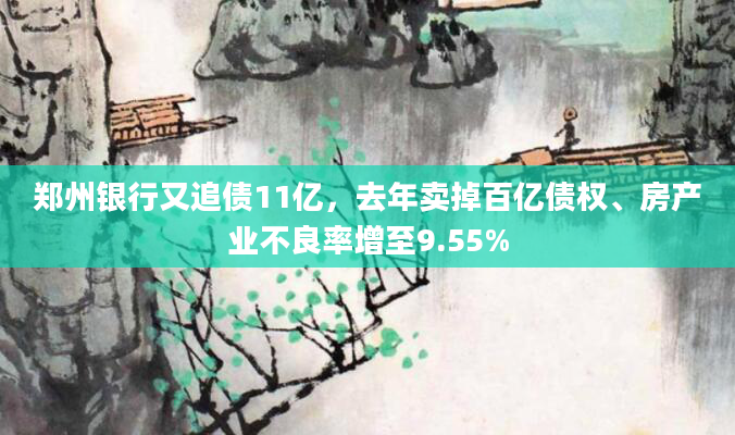郑州银行又追债11亿，去年卖掉百亿债权、房产业不良率增至9.55%