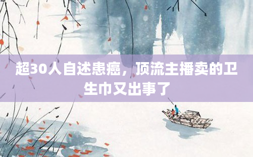 超30人自述患癌，顶流主播卖的卫生巾又出事了