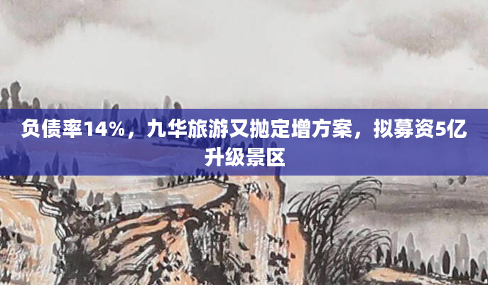 负债率14%，九华旅游又抛定增方案，拟募资5亿升级景区