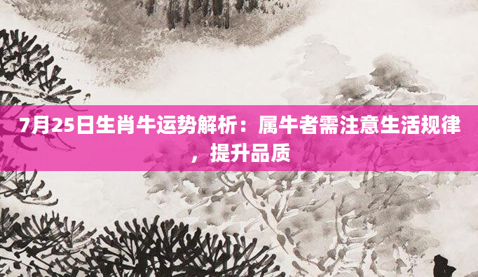 7月25日生肖牛运势解析：属牛者需注意生活规律，提升品质