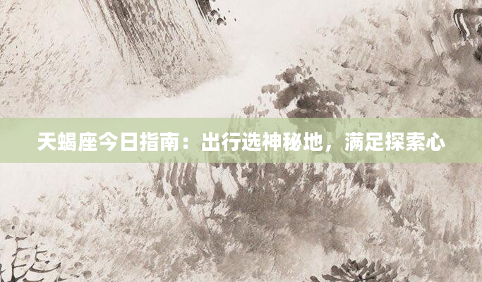 天蝎座今日指南：出行选神秘地，满足探索心