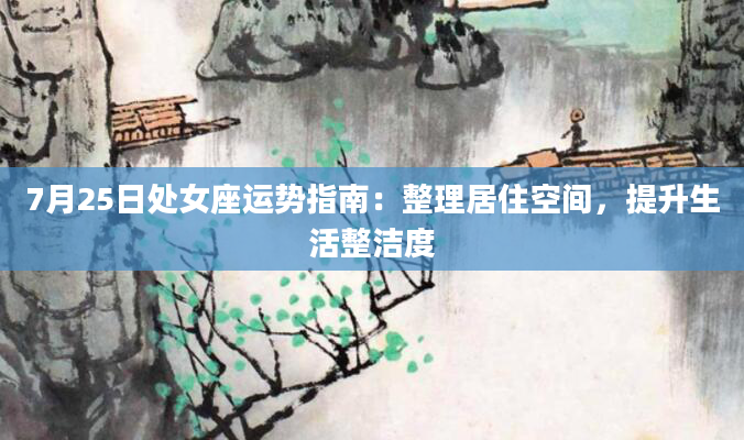 7月25日处女座运势指南：整理居住空间，提升生活整洁度