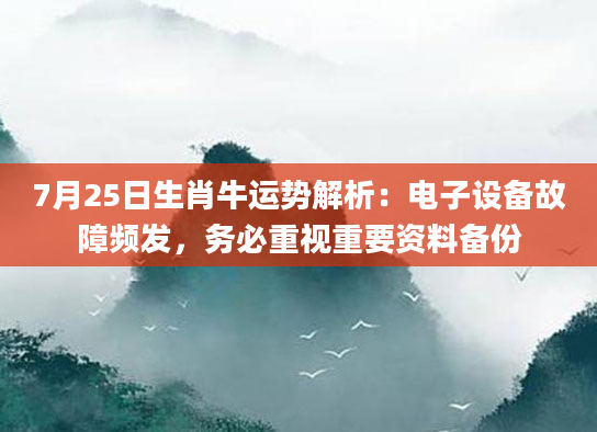7月25日生肖牛运势解析：电子设备故障频发，务必重视重要资料备份
