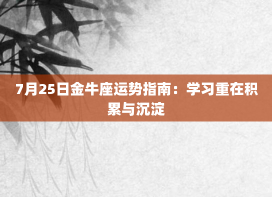 7月25日金牛座运势指南：学习重在积累与沉淀