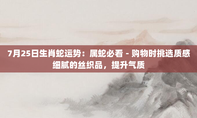 7月25日生肖蛇运势：属蛇必看 - 购物时挑选质感细腻的丝织品，提升气质