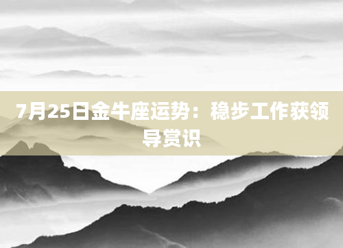 7月25日金牛座运势：稳步工作获领导赏识