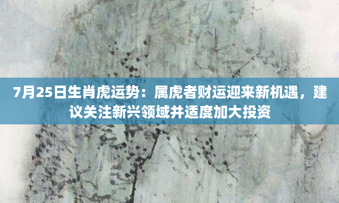 7月25日生肖虎运势：属虎者财运迎来新机遇，建议关注新兴领域并适度加大投资