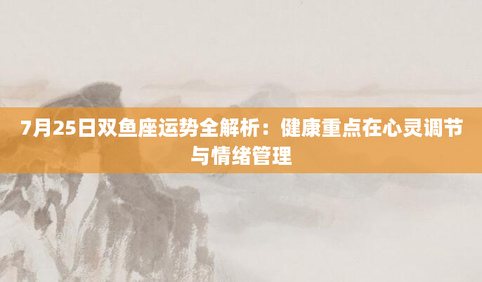 7月25日双鱼座运势全解析：健康重点在心灵调节与情绪管理