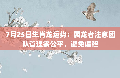 7月25日生肖龙运势：属龙者注意团队管理需公平，避免偏袒