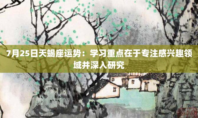 7月25日天蝎座运势：学习重点在于专注感兴趣领域并深入研究