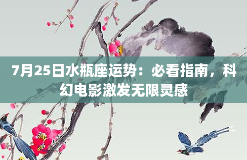 7月25日水瓶座运势：必看指南，科幻电影激发无限灵感
