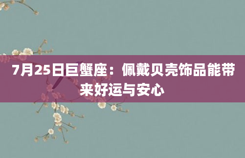 7月25日巨蟹座：佩戴贝壳饰品能带来好运与安心