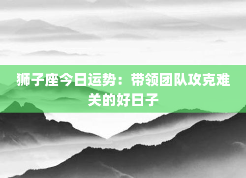 狮子座今日运势：带领团队攻克难关的好日子