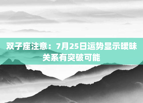 双子座注意：7月25日运势显示暧昧关系有突破可能