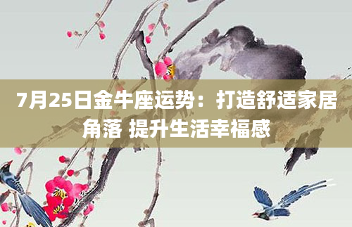 7月25日金牛座运势：打造舒适家居角落 提升生活幸福感