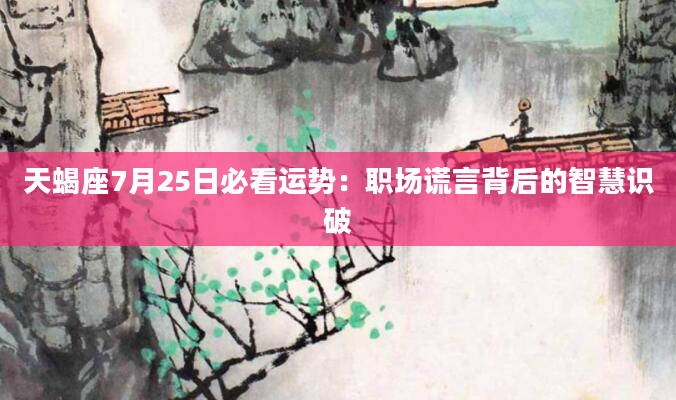 天蝎座7月25日必看运势：职场谎言背后的智慧识破