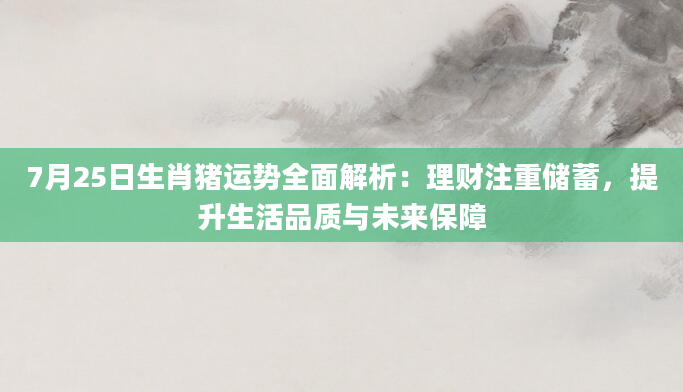 7月25日生肖猪运势全面解析：理财注重储蓄，提升生活品质与未来保障