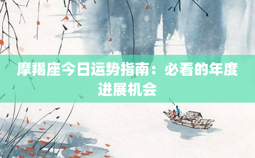 摩羯座今日运势指南：必看的年度进展机会