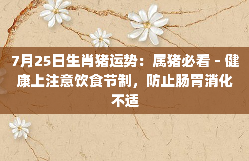 7月25日生肖猪运势：属猪必看 - 健康上注意饮食节制，防止肠胃消化不适