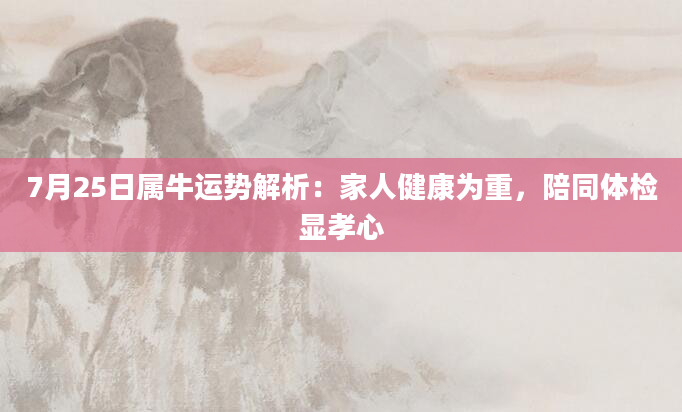 7月25日属牛运势解析：家人健康为重，陪同体检显孝心