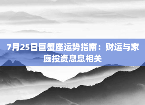 7月25日巨蟹座运势指南：财运与家庭投资息息相关