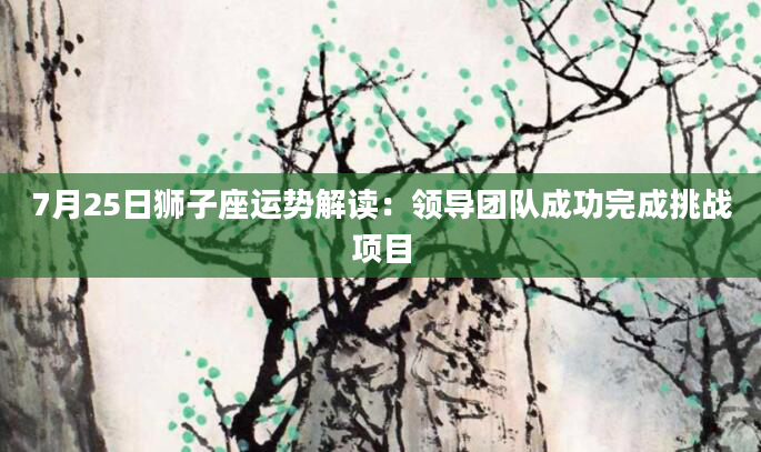 7月25日狮子座运势解读：领导团队成功完成挑战项目