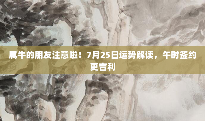 属牛的朋友注意啦！7月25日运势解读，午时签约更吉利