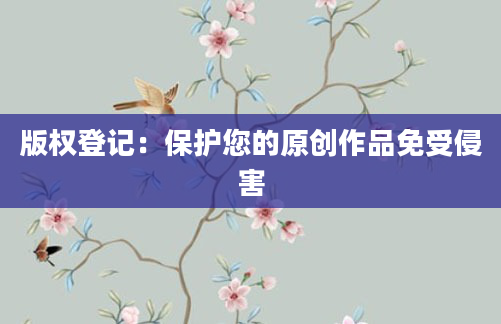 版权登记：保护您的原创作品免受侵害