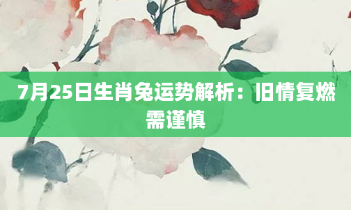 7月25日生肖兔运势解析：旧情复燃需谨慎
