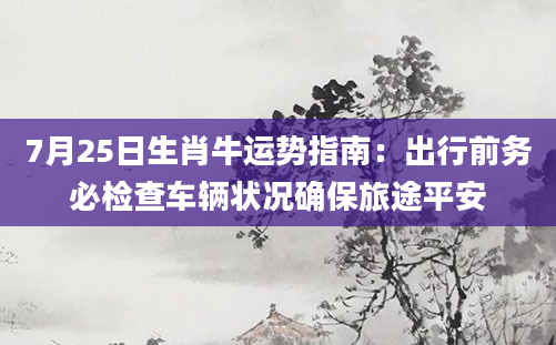 7月25日生肖牛运势指南：出行前务必检查车辆状况确保旅途平安