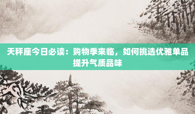 天秤座今日必读：购物季来临，如何挑选优雅单品提升气质品味