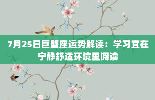 7月25日巨蟹座运势解读：学习宜在宁静舒适环境里阅读