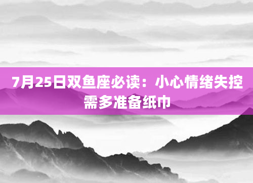 7月25日双鱼座必读：小心情绪失控需多准备纸巾