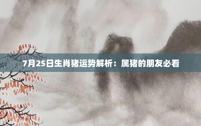 7月25日生肖猪运势解析：属猪的朋友必看