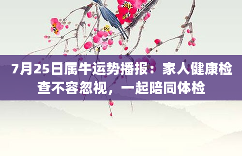 7月25日属牛运势播报：家人健康检查不容忽视，一起陪同体检