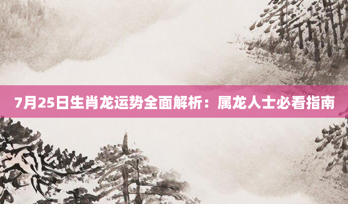 7月25日生肖龙运势全面解析：属龙人士必看指南