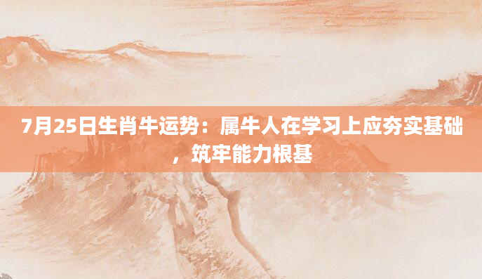 7月25日生肖牛运势：属牛人在学习上应夯实基础，筑牢能力根基