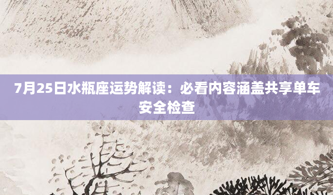 7月25日水瓶座运势解读：必看内容涵盖共享单车安全检查