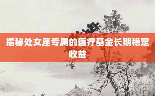 揭秘处女座专属的医疗基金长期稳定收益