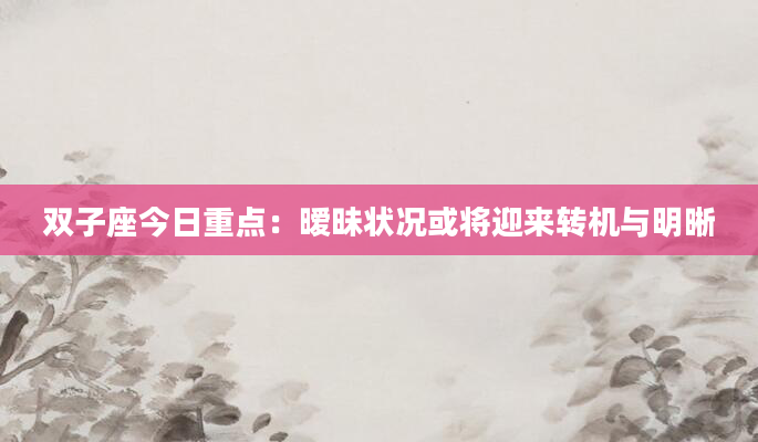 双子座今日重点：暧昧状况或将迎来转机与明晰