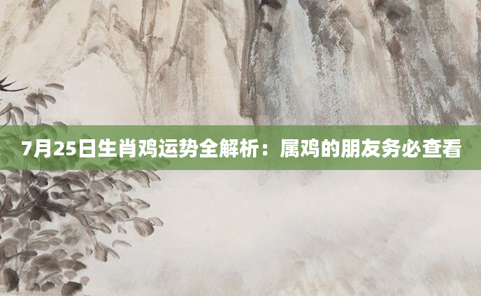 7月25日生肖鸡运势全解析：属鸡的朋友务必查看