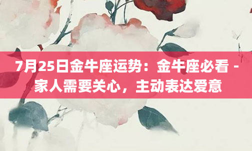 7月25日金牛座运势：金牛座必看 - 家人需要关心，主动表达爱意