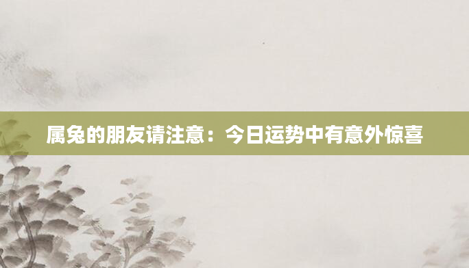 属兔的朋友请注意：今日运势中有意外惊喜