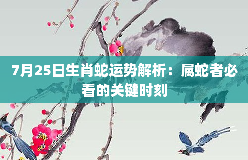 7月25日生肖蛇运势解析：属蛇者必看的关键时刻