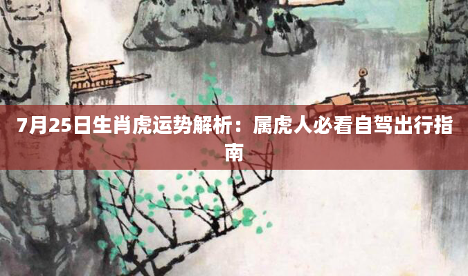 7月25日生肖虎运势解析：属虎人必看自驾出行指南