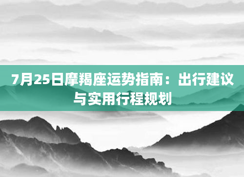 7月25日摩羯座运势指南：出行建议与实用行程规划