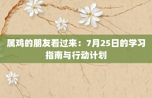 属鸡的朋友看过来：7月25日的学习指南与行动计划