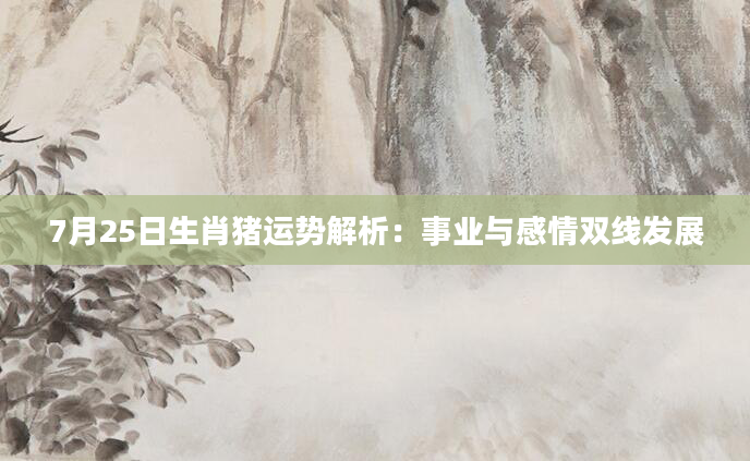 7月25日生肖猪运势解析：事业与感情双线发展