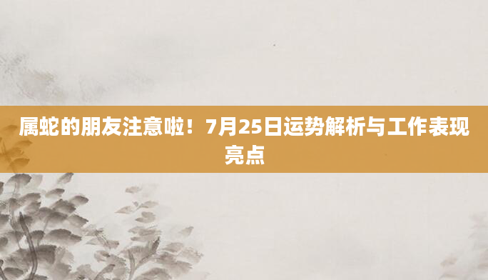 属蛇的朋友注意啦！7月25日运势解析与工作表现亮点