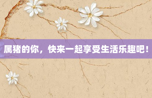 属猪的你，快来一起享受生活乐趣吧！